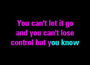 You can't let it go

and you can't lose
control but you know