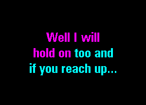 Well I will

hold on too and
if you reach up...