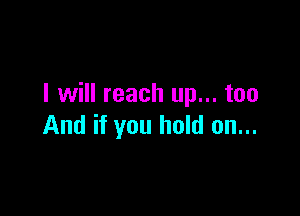 I will reach up... too

And if you hold on...