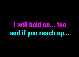 I will hold on... too

and if you reach up...