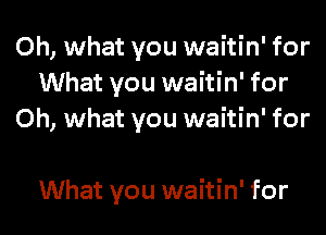 Oh, what you waitin' for
What you waitin' for
Oh, what you waitin' for

What you waitin' for