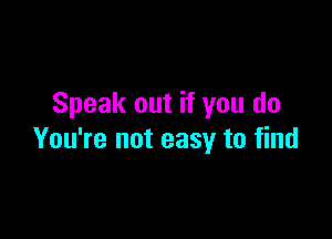 Speak out if you do

You're not easy to find