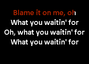 Blame it on me, oh
What you waitin' for

Oh, what you waitin' for
What you waitin' for