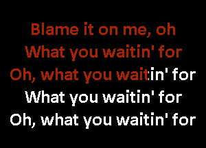 Blame it on me, oh
What you waitin' for
Oh, what you waitin' for
What you waitin' for
Oh, what you waitin' for