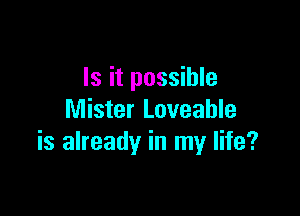 Is it possible

Mister Loveable
is already in my life?