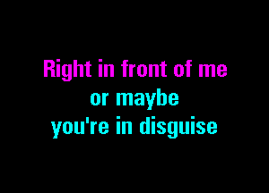 Right in front of me

or maybe
you're in disguise