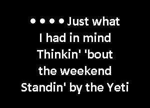 0 0 0 0 Just what
Ihad in mind

Thinkin' 'bout
the weekend
Standin' by the Yeti