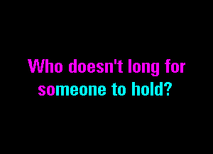 Who doesn't long for

someone to hold?