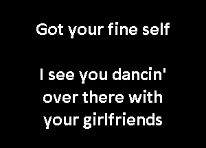 Got your fine self

I see you dancin'
over there with
your girlfriends
