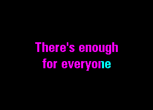 There's enough

for everyone