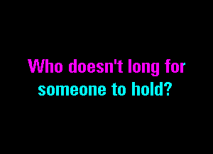 Who doesn't long for

someone to hold?