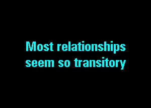 Most relationships

seem so transitory
