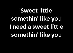 Sweet little
somethin' like you

I need a sweet little
somethin' like you