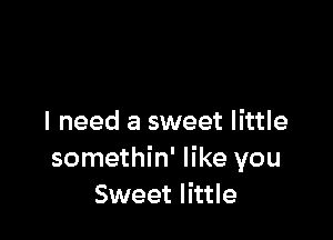 I need a sweet little
somethin' like you
Sweet little