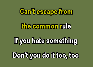 Can't escape from

the common rule

If you hate something

Don't you do it too, too