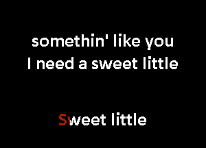 somethin' like you
I need a sweet little

Sweet little