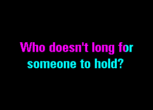 Who doesn't long for

someone to hold?