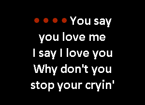 0 0 0 0 You say
you love me

I say I love you
Why don't you
stop your cryin'