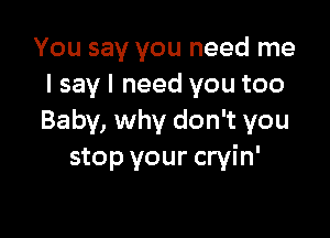 You say you need me
I say I need you too

Baby, why don't you
stop your cryin'