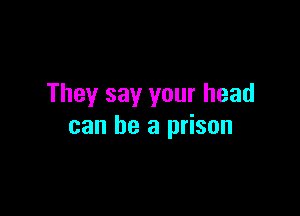 They say your head

can he a prison