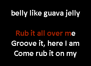 belly like guava jelly

Rub it all over me
Groove it, here I am
Come rub it on my