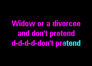 Widow or a divorcee

and don't pretend
d-d-d-d-don't pretend