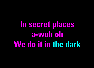 In secret places

a-woh oh
We do it in the dark