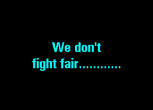 We don't

fight fair ............