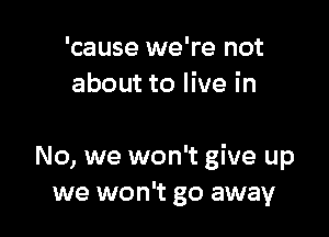 'cause we're not
about to live in

No, we won't give up
we won't go away