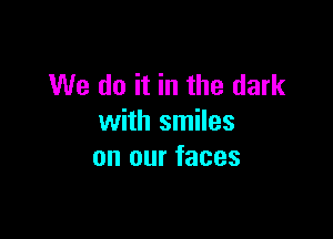 We do it in the dark

with smiles
on our faces