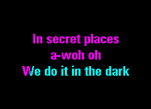 In secret places

a-woh oh
We do it in the dark
