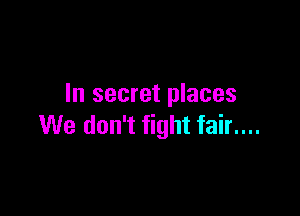 In secret places

We don't fight fair....