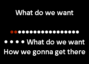 What do we want

OOOOOOOOOOOOOOOOOO

o o o o What do we want
How we gonna get there