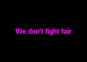 We don't fight fair