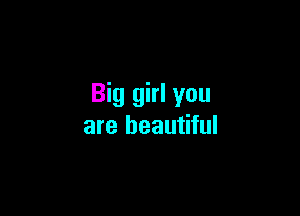 Big girl you

are beautiful