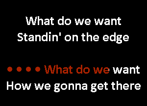 What do we want
Standin' on the edge

0 o o o What do we want
How we gonna get there