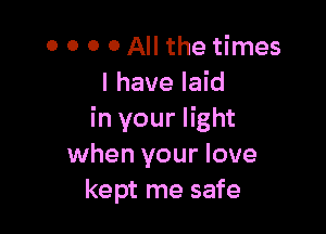 0 0 0 0 All the times
I have laid

in your light
when your love
kept me safe