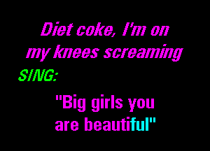 Diet cake, I 'm on
my knees screaming
SING?

Big girls you
are beautiful