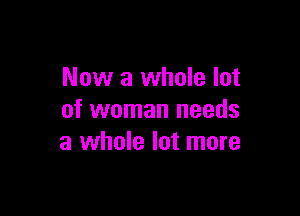 Now a whole lot

of woman needs
a whole lot more