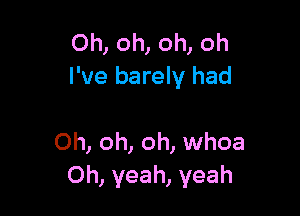 Oh, oh, oh, oh
I've barely had

Oh, oh, oh, whoa
Oh, yeah, yeah