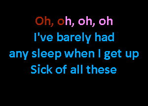 Oh, oh, oh, oh
I've barely had

any sleep when I get up
Sick of all these