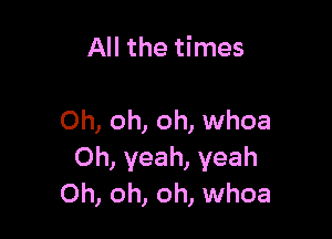 All the times

Oh, oh, oh, whoa
Oh, yeah, yeah
Oh, oh, oh, whoa