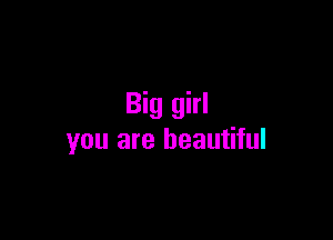 Big girl

you are beautiful