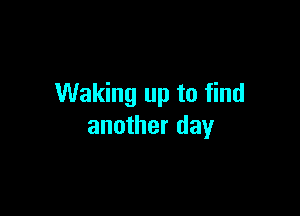 Waking up to find

another day