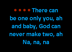 0 0 0 0 There can
be one only you, ah

and baby, God can
never make two, ah
Na, na, na