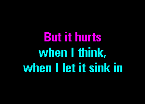 But it hurts

when I think,
when I let it sink in