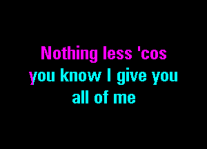 Nothing less 'cos

you know I give you
all of me