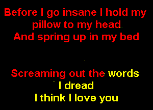 Before I go insane I hold my
pillow to my head.
And spring up in my bed

Screaming out the words
 I dread
I think I love you