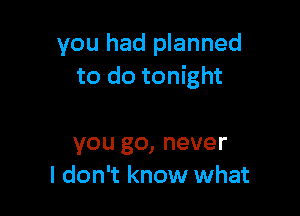 you had planned
to do tonight

you go, never
I don't know what