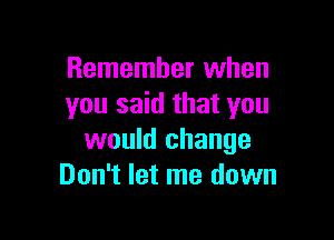 Remember when
you said that you

would change
Don't let me down